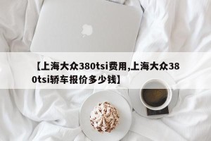 【上海大众380tsi费用,上海大众380tsi轿车报价多少钱】