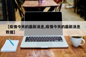 【疫情今天的最新消息,疫情今天的最新消息数据】
