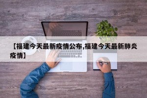 【福建今天最新疫情公布,福建今天最新肺炎疫情】