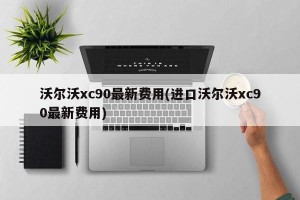沃尔沃xc90最新费用(进口沃尔沃xc90最新费用)