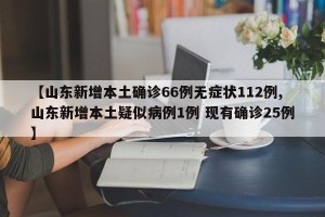 【山东新增本土确诊66例无症状112例,山东新增本土疑似病例1例 现有确诊25例】