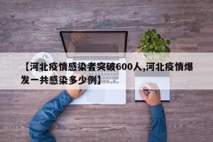 【河北疫情感染者突破600人,河北疫情爆发一共感染多少例】