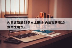 内蒙古新增53例本土确诊(内蒙古新增13例本土确诊)