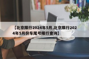 【北京限行2024年5月,北京限行2024年5月份车尾号限行查询】