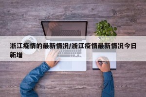 浙江疫情的最新情况/浙江疫情最新情况今日新增