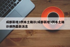 成都新增3例本土确诊/成都新增3例本土确诊病例最新消息
