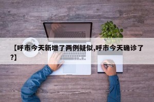 【呼市今天新增了两例疑似,呼市今天确诊了?】