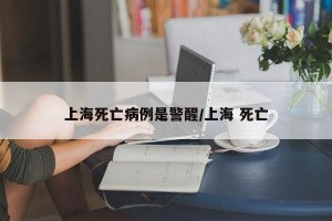 上海死亡病例是警醒/上海 死亡