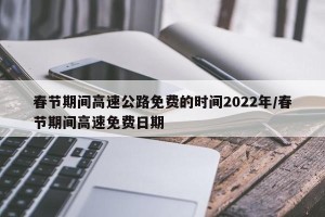 春节期间高速公路免费的时间2022年/春节期间高速免费日期