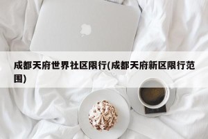 成都天府世界社区限行(成都天府新区限行范围)
