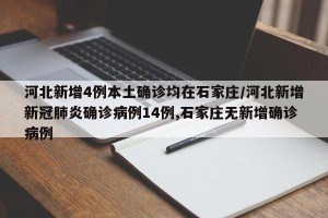 河北新增4例本土确诊均在石家庄/河北新增新冠肺炎确诊病例14例,石家庄无新增确诊病例