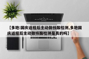【多地:国庆返程后主动做核酸检测,多地国庆返程后主动做核酸检测是真的吗】
