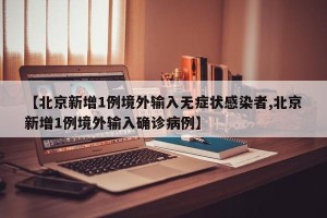 【北京新增1例境外输入无症状感染者,北京新增1例境外输入确诊病例】