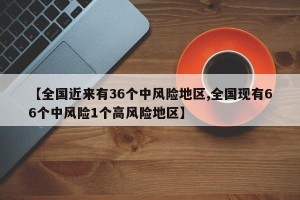 【全国近来有36个中风险地区,全国现有66个中风险1个高风险地区】
