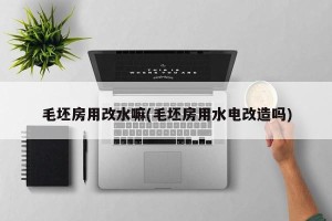 毛坯房用改水嘛(毛坯房用水电改造吗)
