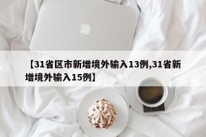 【31省区市新增境外输入13例,31省新增境外输入15例】