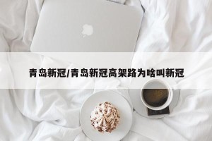 青岛新冠/青岛新冠高架路为啥叫新冠