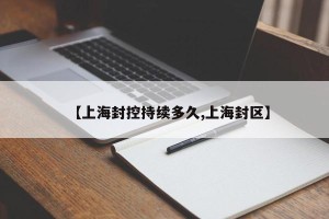 【上海封控持续多久,上海封区】