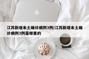 江苏新增本土确诊病例3例/江苏新增本土确诊病例3例是哪里的
