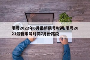 限号2022年6月最新限号时间/限号2021最新限号时间7月份路段