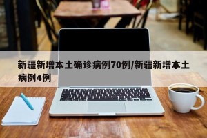 新疆新增本土确诊病例70例/新疆新增本土病例4例