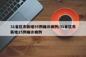 31省区市新增55例确诊病例/31省区市新增15例确诊病例