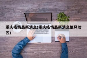 重庆疫情最新消息(重庆疫情最新消息低风险区)