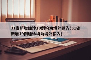 31省新增确诊10例均为境外输入(31省新增19例确诊均为境外输入)