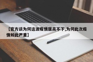 【官方谈为何这波疫情居高不下,为何此次疫情如此严重】
