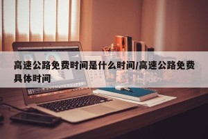高速公路免费时间是什么时间/高速公路免费具体时间