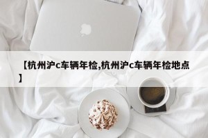 【杭州沪c车辆年检,杭州沪c车辆年检地点】