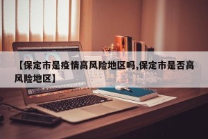 【保定市是疫情高风险地区吗,保定市是否高风险地区】