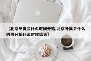【北京冬奥会什么时候开始,北京冬奥会什么时候开始什么时候结束】