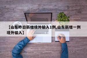 【山东昨日新增境外输入1例,山东新增一例境外输入】