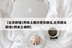 【北京新增1例本土确诊现住顺义,北京顺义新增1例本土病例】