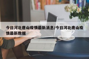 今日河北唐山疫情最新消息/今日河北唐山疫情最新数据
