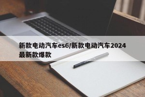 新款电动汽车es6/新款电动汽车2024最新款爆款