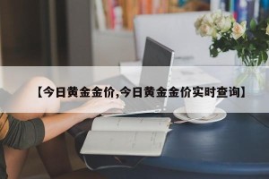 【今日黄金金价,今日黄金金价实时查询】