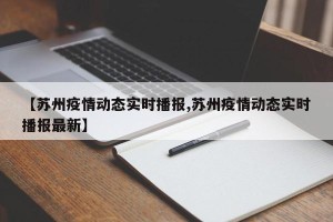 【苏州疫情动态实时播报,苏州疫情动态实时播报最新】