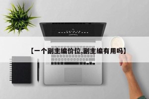 【一个副主编价位,副主编有用吗】