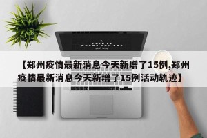 【郑州疫情最新消息今天新增了15例,郑州疫情最新消息今天新增了15例活动轨迹】