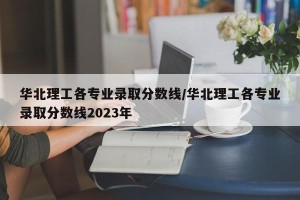 华北理工各专业录取分数线/华北理工各专业录取分数线2023年