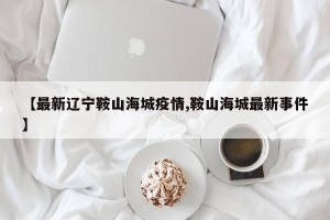 【最新辽宁鞍山海城疫情,鞍山海城最新事件】