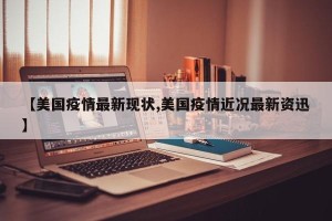 【美国疫情最新现状,美国疫情近况最新资迅】