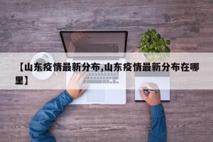 【山东疫情最新分布,山东疫情最新分布在哪里】