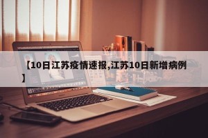 【10日江苏疫情速报,江苏10日新增病例】