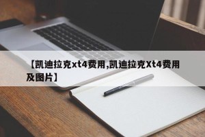 【凯迪拉克xt4费用,凯迪拉克Xt4费用及图片】