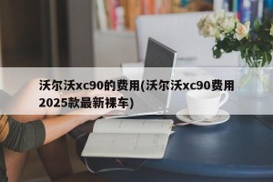 沃尔沃xc90的费用(沃尔沃xc90费用2025款最新裸车)