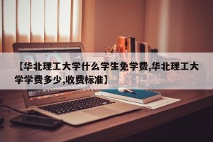 【华北理工大学什么学生免学费,华北理工大学学费多少,收费标准】