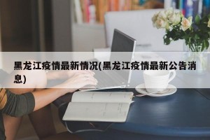 黑龙江疫情最新情况(黑龙江疫情最新公告消息)